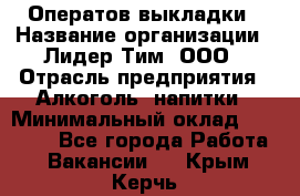 Оператов выкладки › Название организации ­ Лидер Тим, ООО › Отрасль предприятия ­ Алкоголь, напитки › Минимальный оклад ­ 31 000 - Все города Работа » Вакансии   . Крым,Керчь